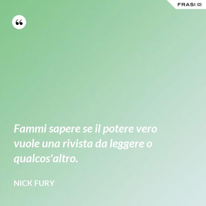 Fammi sapere se il potere vero vuole una rivista da leggere o qualcos'altro. - Nick Fury