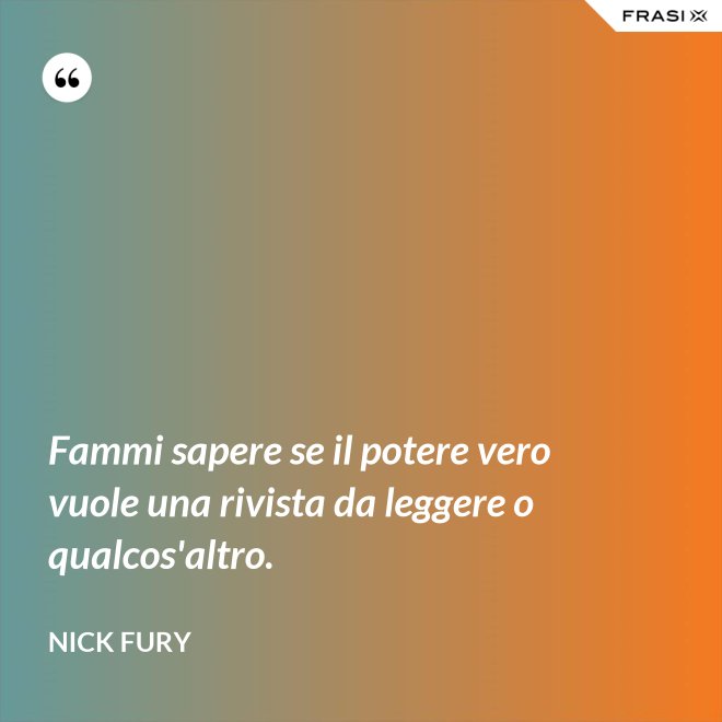 Fammi sapere se il potere vero vuole una rivista da leggere o qualcos'altro. - Nick Fury