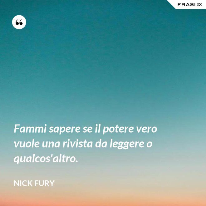 Fammi sapere se il potere vero vuole una rivista da leggere o qualcos'altro. - Nick Fury