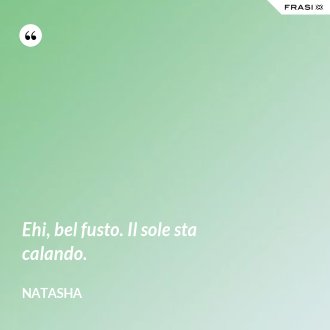 Ehi, bel fusto. Il sole sta calando. - Natasha