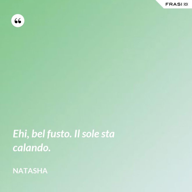 Ehi, bel fusto. Il sole sta calando. - Natasha