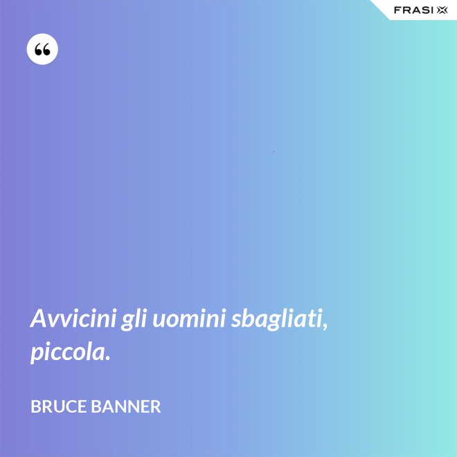 Avvicini gli uomini sbagliati, piccola. - Bruce Banner