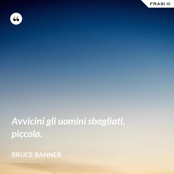 Avvicini gli uomini sbagliati, piccola. - Bruce Banner