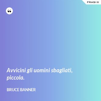 Avvicini gli uomini sbagliati, piccola. - Bruce Banner
