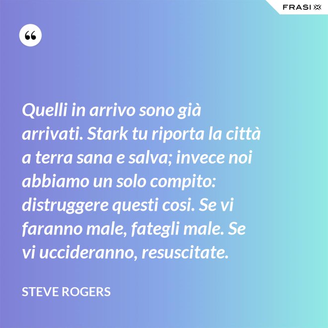 Quelli in arrivo sono già arrivati. Stark tu riporta la città a terra sana e salva; invece noi abbiamo un solo compito: distruggere questi cosi. Se vi faranno male, fategli male. Se vi uccideranno, resuscitate. - Steve Rogers