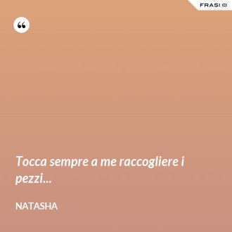 Tocca sempre a me raccogliere i pezzi... - Natasha