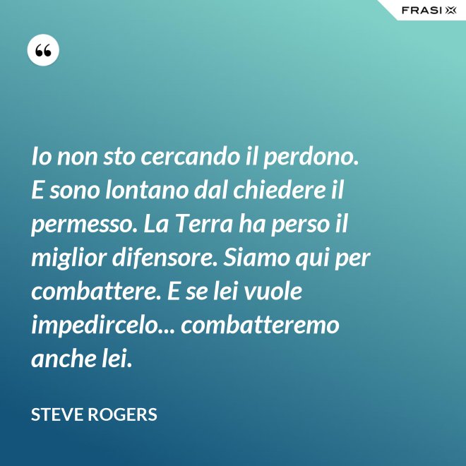 Io non sto cercando il perdono. E sono lontano dal chiedere il permesso. La Terra ha perso il miglior difensore. Siamo qui per combattere. E se lei vuole impedircelo... combatteremo anche lei. - Steve Rogers