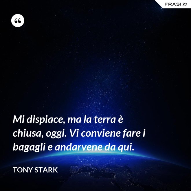 Mi dispiace, ma la terra è chiusa, oggi. Vi conviene fare i bagagli e andarvene da qui. - Tony Stark