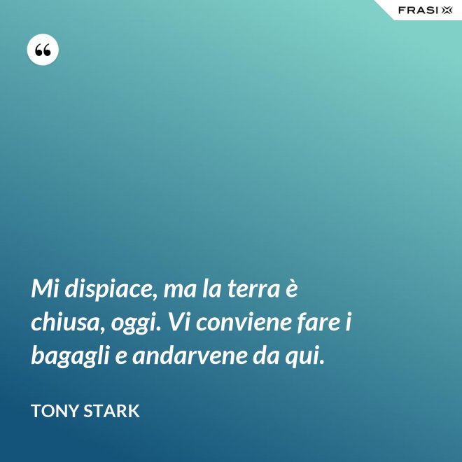 Mi dispiace, ma la terra è chiusa, oggi. Vi conviene fare i bagagli e andarvene da qui. - Tony Stark
