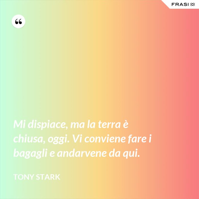 Mi dispiace, ma la terra è chiusa, oggi. Vi conviene fare i bagagli e andarvene da qui. - Tony Stark