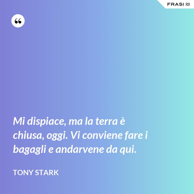 Mi dispiace, ma la terra è chiusa, oggi. Vi conviene fare i bagagli e andarvene da qui. - Tony Stark
