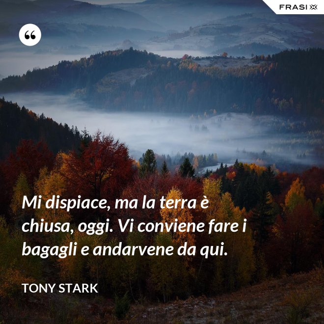 Mi dispiace, ma la terra è chiusa, oggi. Vi conviene fare i bagagli e andarvene da qui. - Tony Stark