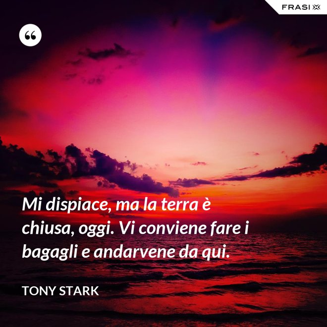Mi dispiace, ma la terra è chiusa, oggi. Vi conviene fare i bagagli e andarvene da qui. - Tony Stark