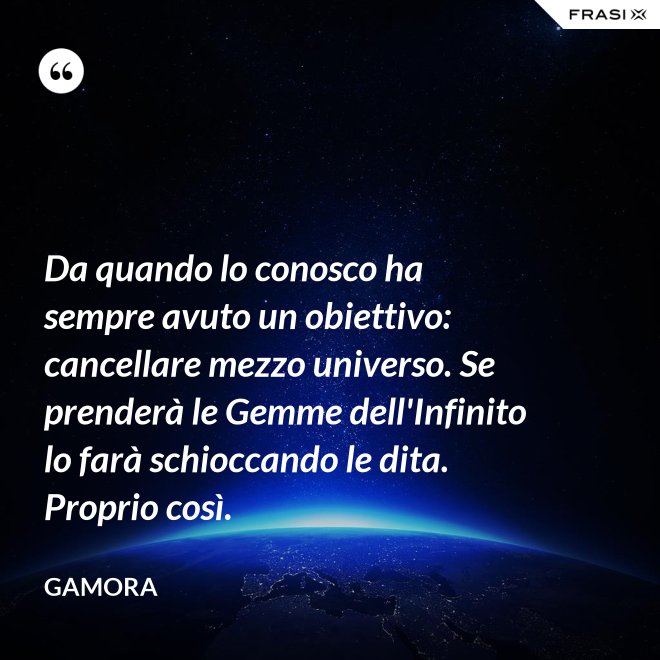 Da quando lo conosco ha sempre avuto un obiettivo: cancellare mezzo universo. Se prenderà le Gemme dell'Infinito lo farà schioccando le dita. Proprio così. - Gamora