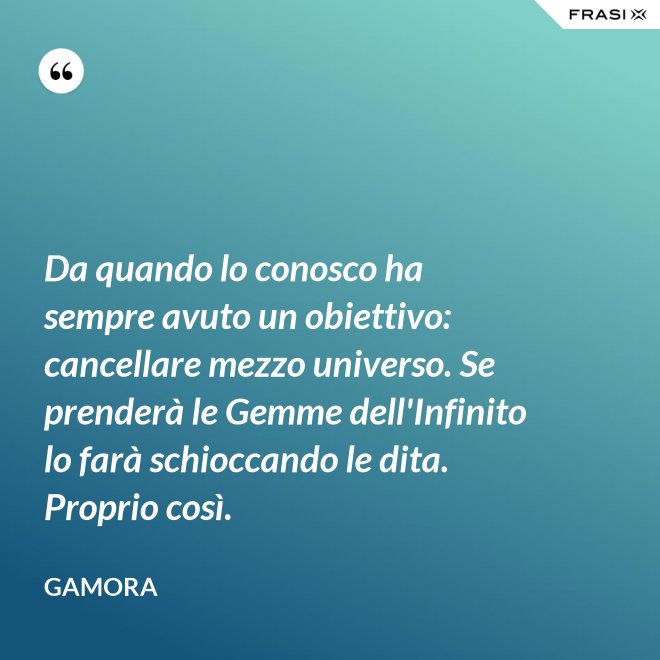 Da quando lo conosco ha sempre avuto un obiettivo: cancellare mezzo universo. Se prenderà le Gemme dell'Infinito lo farà schioccando le dita. Proprio così. - Gamora