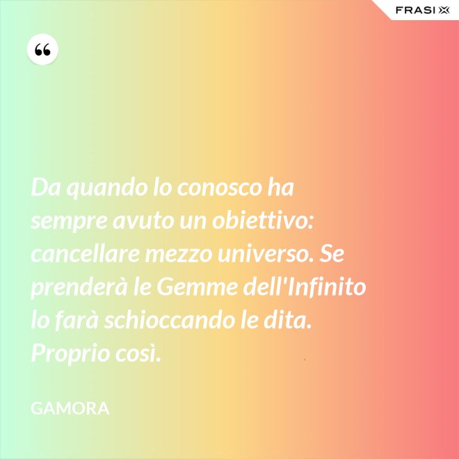 Da quando lo conosco ha sempre avuto un obiettivo: cancellare mezzo universo. Se prenderà le Gemme dell'Infinito lo farà schioccando le dita. Proprio così. - Gamora