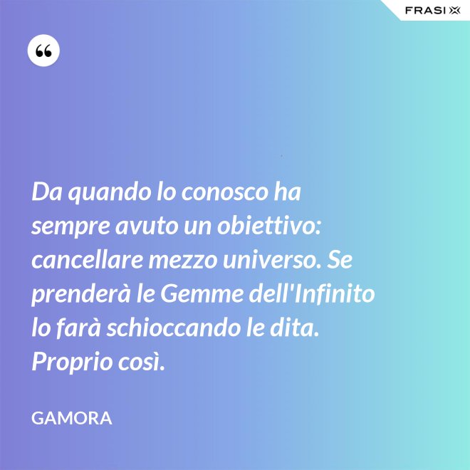 Da quando lo conosco ha sempre avuto un obiettivo: cancellare mezzo universo. Se prenderà le Gemme dell'Infinito lo farà schioccando le dita. Proprio così. - Gamora