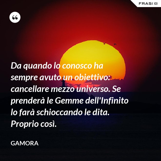 Da quando lo conosco ha sempre avuto un obiettivo: cancellare mezzo universo. Se prenderà le Gemme dell'Infinito lo farà schioccando le dita. Proprio così. - Gamora