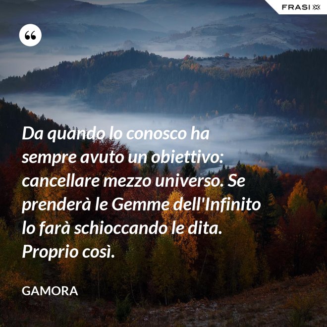 Da quando lo conosco ha sempre avuto un obiettivo: cancellare mezzo universo. Se prenderà le Gemme dell'Infinito lo farà schioccando le dita. Proprio così. - Gamora