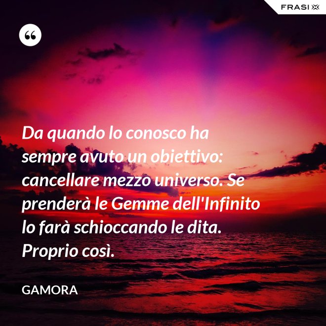 Da quando lo conosco ha sempre avuto un obiettivo: cancellare mezzo universo. Se prenderà le Gemme dell'Infinito lo farà schioccando le dita. Proprio così. - Gamora