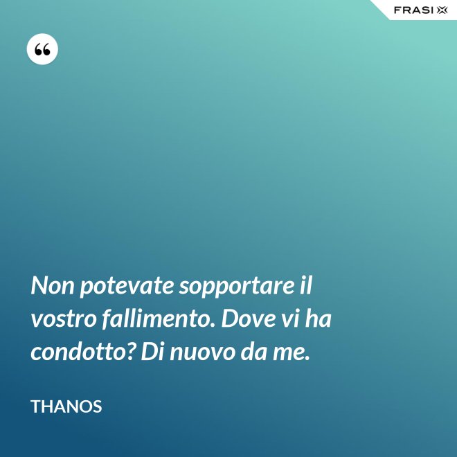 Non potevate sopportare il vostro fallimento. Dove vi ha condotto? Di nuovo da me. - Thanos