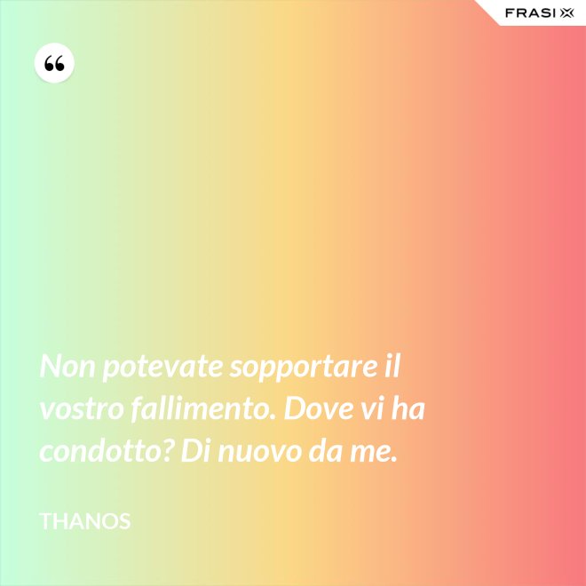 Non potevate sopportare il vostro fallimento. Dove vi ha condotto? Di nuovo da me. - Thanos