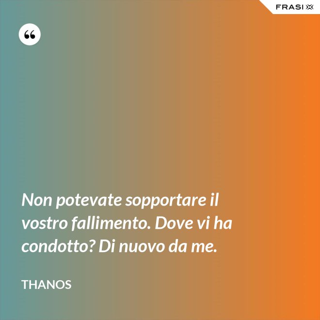 Non potevate sopportare il vostro fallimento. Dove vi ha condotto? Di nuovo da me. - Thanos