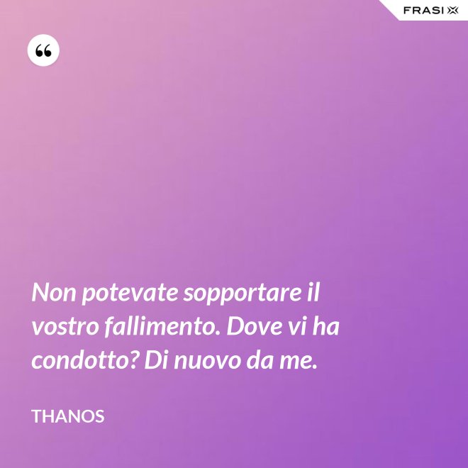 Non potevate sopportare il vostro fallimento. Dove vi ha condotto? Di nuovo da me. - Thanos