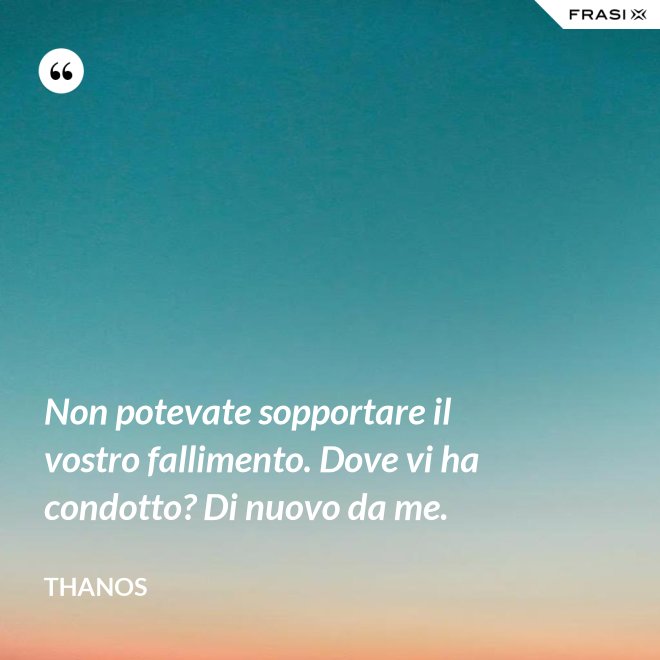 Non potevate sopportare il vostro fallimento. Dove vi ha condotto? Di nuovo da me. - Thanos