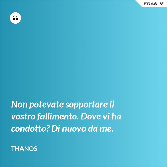 Non potevate sopportare il vostro fallimento. Dove vi ha condotto? Di nuovo da me. - Thanos
