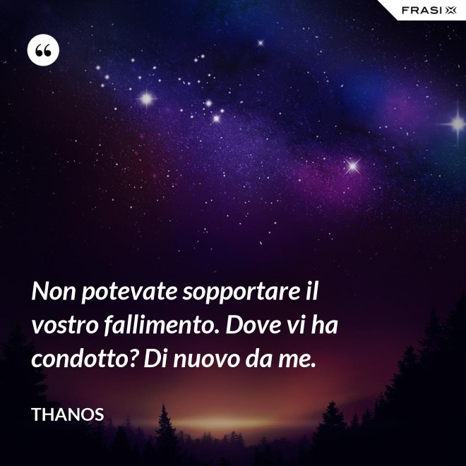 Non potevate sopportare il vostro fallimento. Dove vi ha condotto? Di nuovo da me. - Thanos