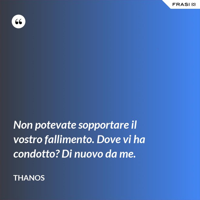 Non potevate sopportare il vostro fallimento. Dove vi ha condotto? Di nuovo da me. - Thanos