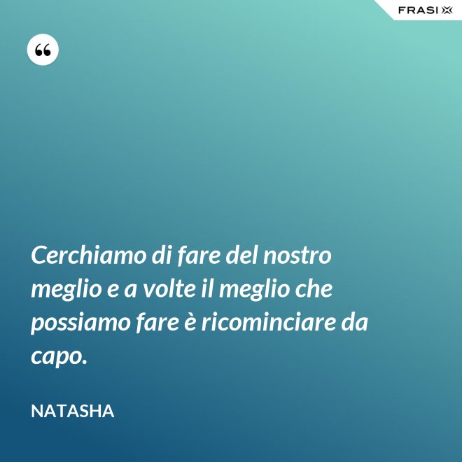 Cerchiamo di fare del nostro meglio e a volte il meglio che possiamo fare è ricominciare da capo. - Natasha