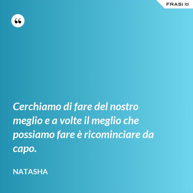 Cerchiamo di fare del nostro meglio e a volte il meglio che possiamo fare è ricominciare da capo. - Natasha