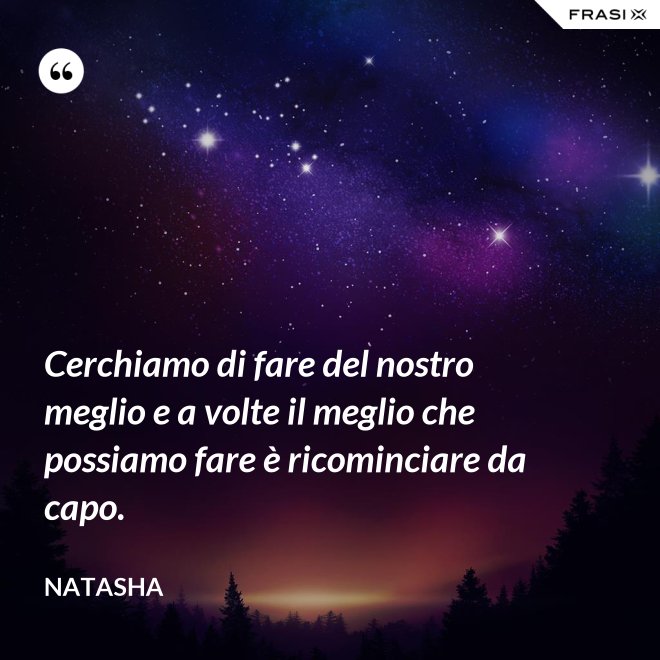 Cerchiamo di fare del nostro meglio e a volte il meglio che possiamo fare è ricominciare da capo. - Natasha