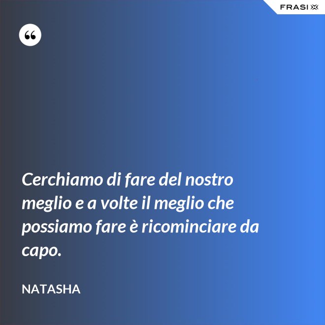 Cerchiamo di fare del nostro meglio e a volte il meglio che possiamo fare è ricominciare da capo. - Natasha