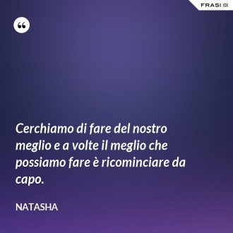 Cerchiamo di fare del nostro meglio e a volte il meglio che possiamo fare è ricominciare da capo. - Natasha