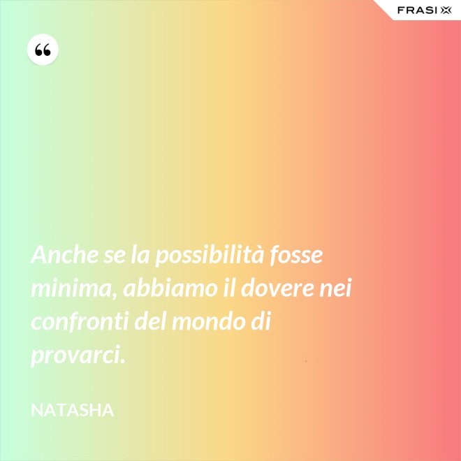 Anche se la possibilità fosse minima, abbiamo il dovere nei confronti del mondo di provarci. - Natasha
