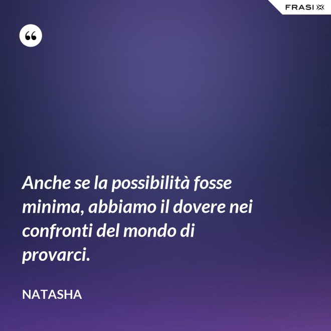 Anche se la possibilità fosse minima, abbiamo il dovere nei confronti del mondo di provarci. - Natasha
