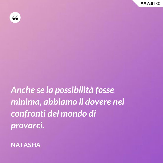 Anche se la possibilità fosse minima, abbiamo il dovere nei confronti del mondo di provarci. - Natasha