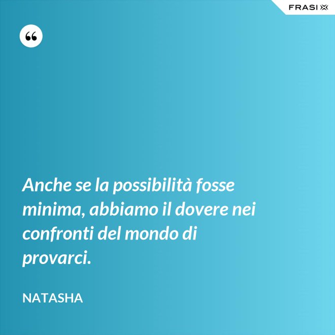 Anche se la possibilità fosse minima, abbiamo il dovere nei confronti del mondo di provarci. - Natasha