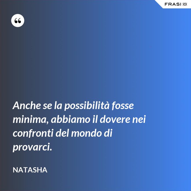 Anche se la possibilità fosse minima, abbiamo il dovere nei confronti del mondo di provarci. - Natasha