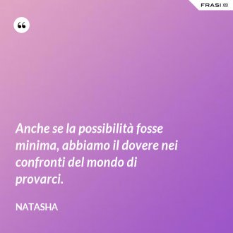 Anche se la possibilità fosse minima, abbiamo il dovere nei confronti del mondo di provarci. - Natasha