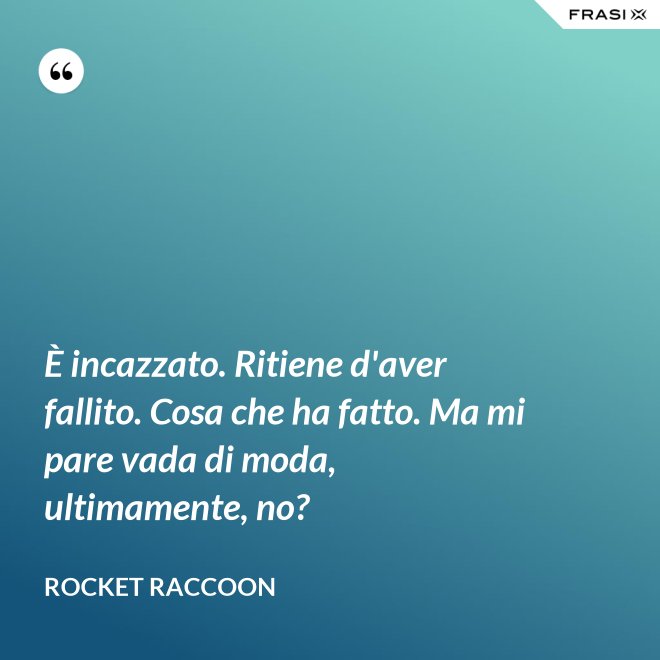 È incazzato. Ritiene d'aver fallito. Cosa che ha fatto. Ma mi pare vada di moda, ultimamente, no? - Rocket Raccoon