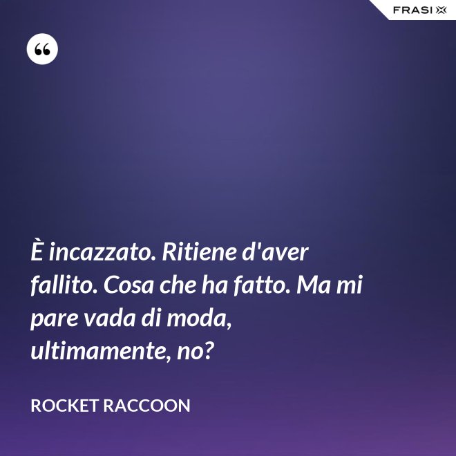 È incazzato. Ritiene d'aver fallito. Cosa che ha fatto. Ma mi pare vada di moda, ultimamente, no? - Rocket Raccoon