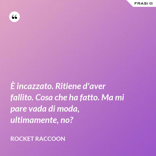 È incazzato. Ritiene d'aver fallito. Cosa che ha fatto. Ma mi pare vada di moda, ultimamente, no? - Rocket Raccoon