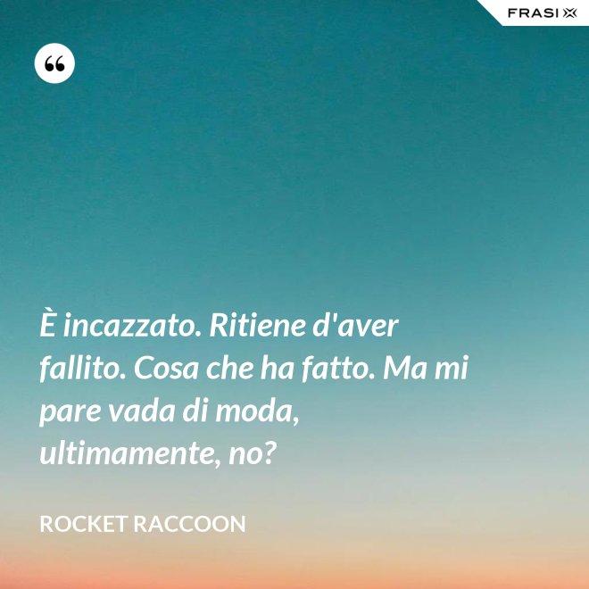 È incazzato. Ritiene d'aver fallito. Cosa che ha fatto. Ma mi pare vada di moda, ultimamente, no? - Rocket Raccoon