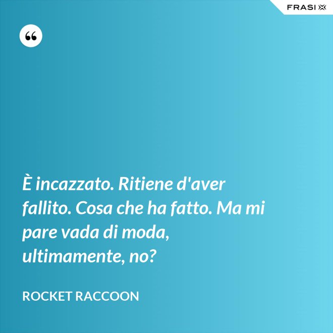 È incazzato. Ritiene d'aver fallito. Cosa che ha fatto. Ma mi pare vada di moda, ultimamente, no? - Rocket Raccoon