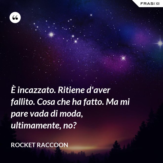 È incazzato. Ritiene d'aver fallito. Cosa che ha fatto. Ma mi pare vada di moda, ultimamente, no? - Rocket Raccoon