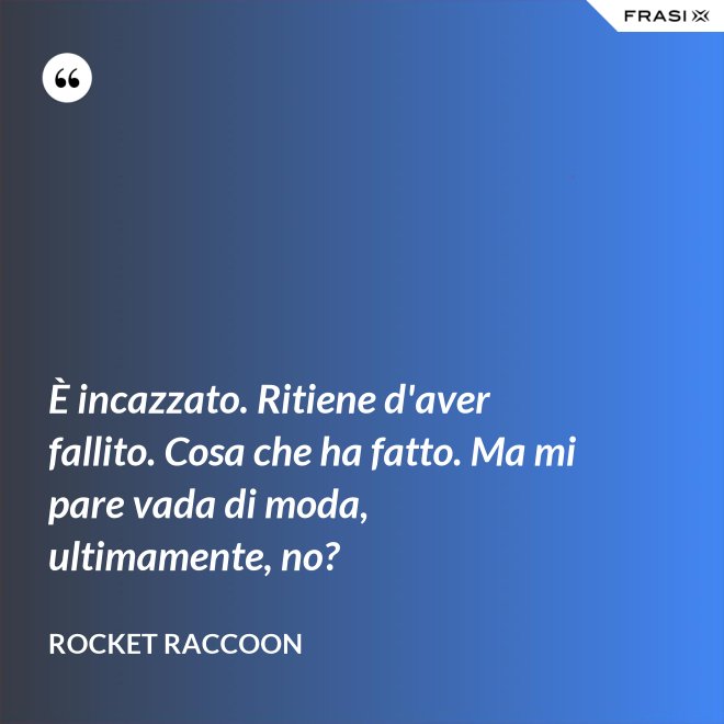 È incazzato. Ritiene d'aver fallito. Cosa che ha fatto. Ma mi pare vada di moda, ultimamente, no? - Rocket Raccoon